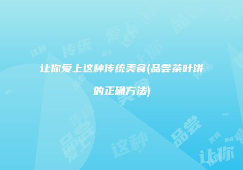 让你爱上这种传统美食(品尝茶叶饼的正确方法)