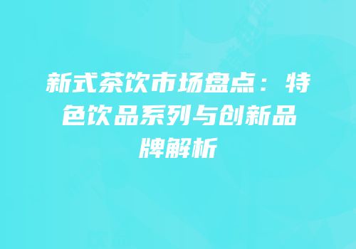 新式茶饮市场盘点：特色饮品系列与创新品牌解析