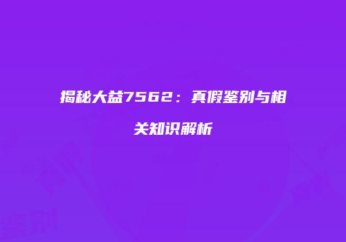 揭秘大益7562：真假鉴别与相关知识解析