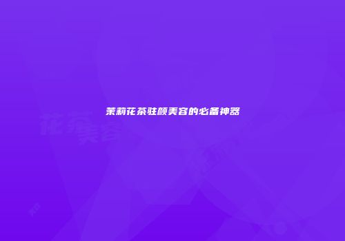 茉莉花茶驻颜美容的必备神器