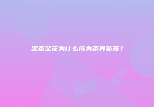 黑茶金花为什么成为茶界新宠？