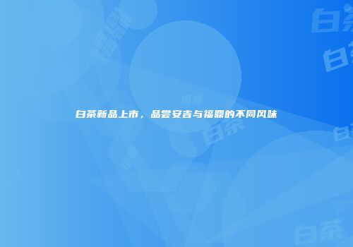 白茶新品上市，品尝安吉与福鼎的不同风味