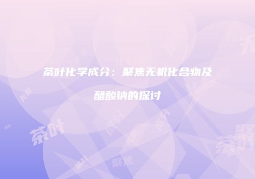 茶叶化学成分：聚焦无机化合物及醋酸钠的探讨