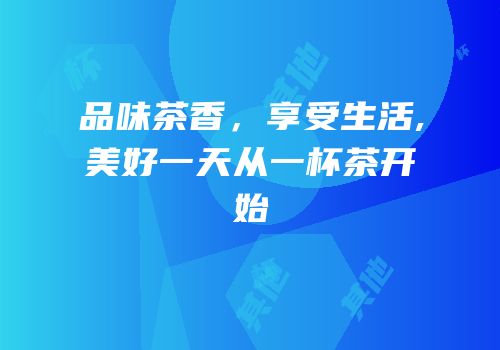 品味茶香，享受生活,美好一天从一杯茶开始
