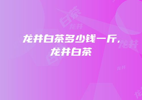 龙井白茶多少钱一斤,龙井白茶