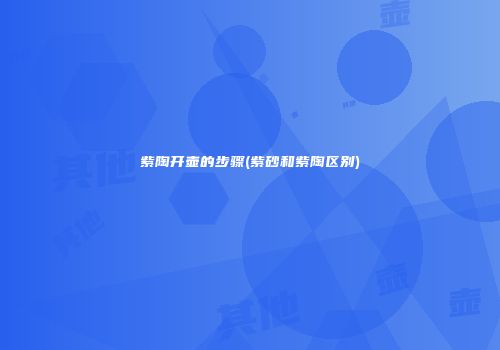 紫陶开壶的步骤(紫砂和紫陶区别)