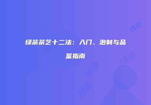 绿茶茶艺十二法：入门、泡制与品鉴指南
