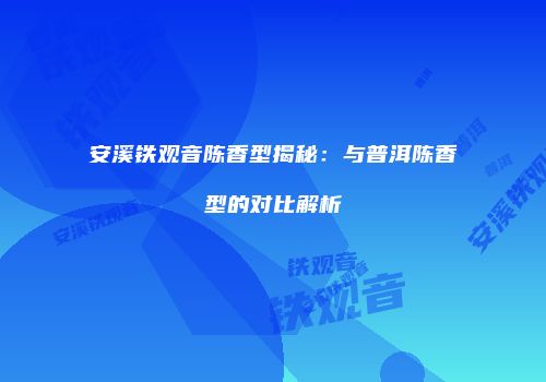安溪铁观音陈香型揭秘：与普洱陈香型的对比解析