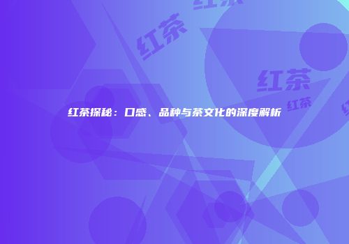 红茶探秘：口感、品种与茶文化的深度解析