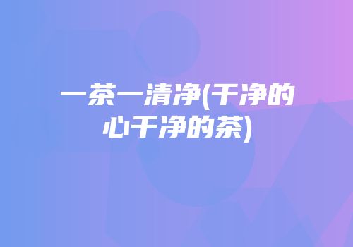 一茶一清净(干净的心干净的茶)