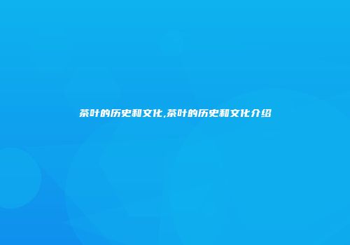 茶叶的历史和文化,茶叶的历史和文化介绍