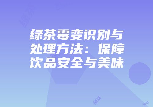 绿茶霉变识别与处理方法：保障饮品安全与美味