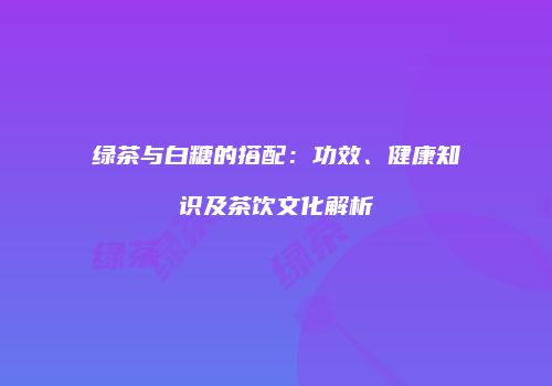 绿茶与白糖的搭配：功效、健康知识及茶饮文化解析
