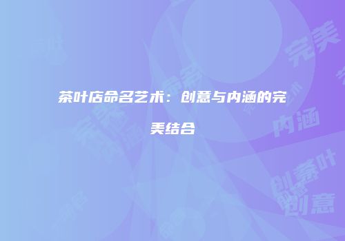 茶叶店命名艺术：创意与内涵的完美结合