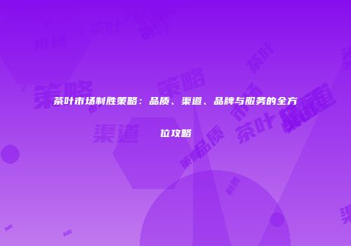 茶叶市场制胜策略：品质、渠道、品牌与服务的全方位攻略