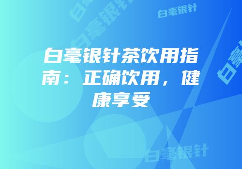 白毫银针茶饮用指南：正确饮用，健康享受