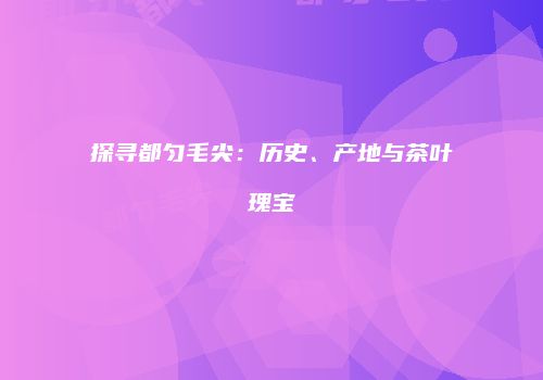 探寻都匀毛尖：历史、产地与茶叶瑰宝