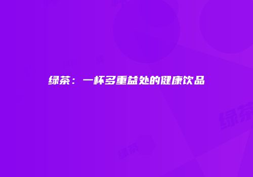 绿茶：一杯多重益处的健康饮品