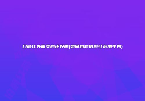 口感比外面卖的还好喝(如何自制伯爵红茶加牛奶)