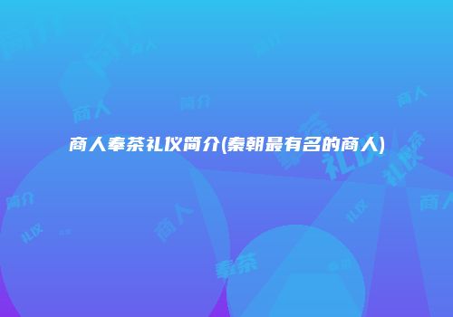 商人奉茶礼仪简介(秦朝最有名的商人)