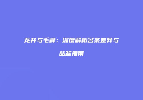 龙井与毛峰：深度解析名茶差异与品鉴指南