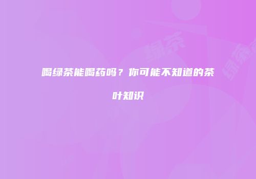 喝绿茶能喝药吗？你可能不知道的茶叶知识