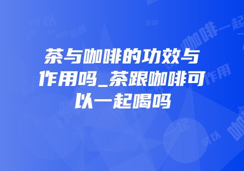茶与咖啡的功效与作用吗_茶跟咖啡可以一起喝吗