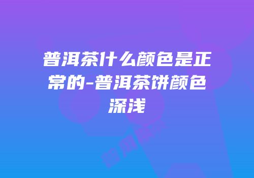 普洱茶什么颜色是正常的-普洱茶饼颜色深浅