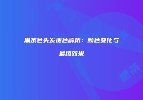 黑茶色头发褪色解析：颜色变化与最终效果