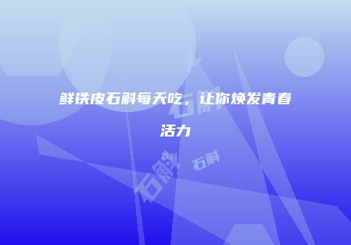 鲜铁皮石斛每天吃，让你焕发青春活力