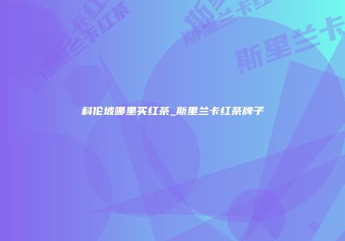 科伦坡哪里买红茶_斯里兰卡红茶牌子