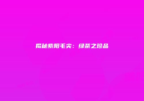 揭秘紫阳毛尖：绿茶之珍品