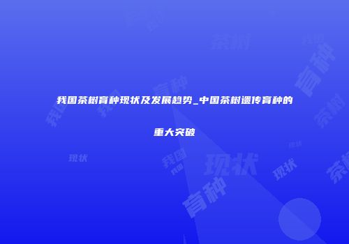 我国茶树育种现状及发展趋势_中国茶树遗传育种的重大突破