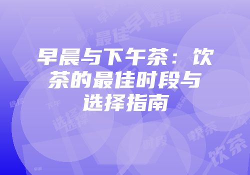 早晨与下午茶：饮茶的最佳时段与选择指南