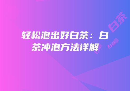 轻松泡出好白茶：白茶冲泡方法详解