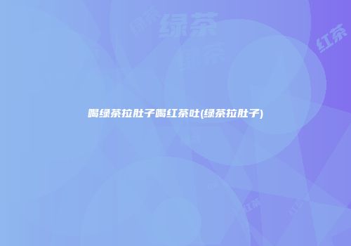 喝绿茶拉肚子喝红茶吐(绿茶拉肚子)