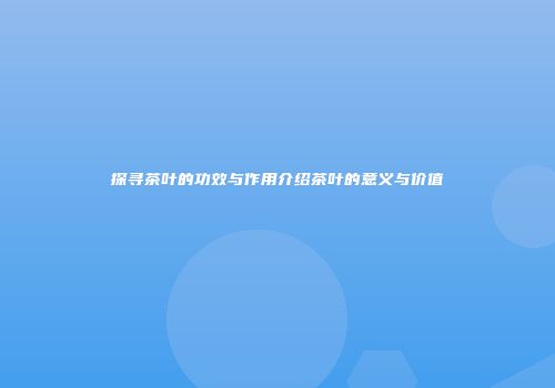 探寻茶叶的功效与作用介绍茶叶的意义与价值