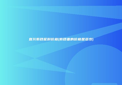 宜兴紫砂泥料价格(紫砂壶的价格是多少)
