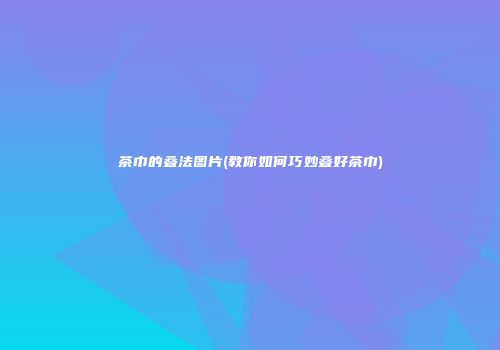 茶巾的叠法图片(教你如何巧妙叠好茶巾)