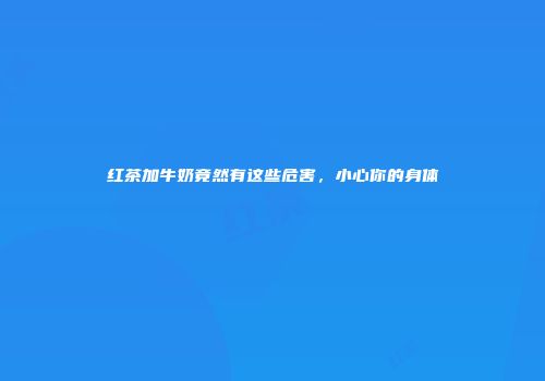 红茶加牛奶竟然有这些危害，小心你的身体