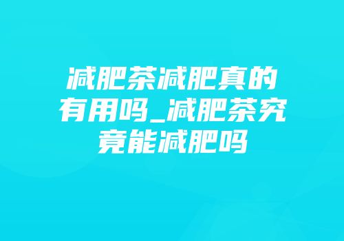 减肥茶减肥真的有用吗_减肥茶究竟能减肥吗