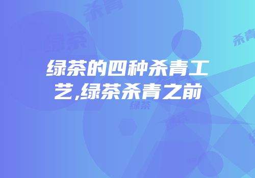 绿茶的四种杀青工艺,绿茶杀青之前