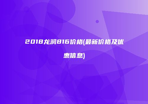 2018龙润816价格(最新价格及优惠信息)