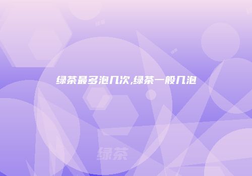 绿茶最多泡几次,绿茶一般几泡