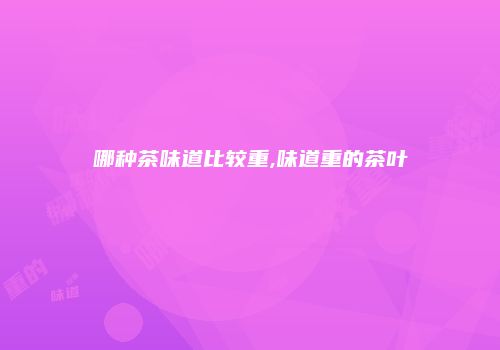 哪种茶味道比较重,味道重的茶叶