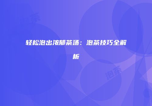 轻松泡出浓郁茶汤：泡茶技巧全解析