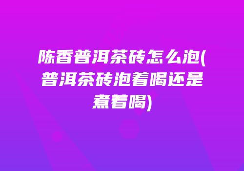 陈香普洱茶砖怎么泡(普洱茶砖泡着喝还是煮着喝)