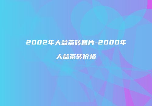 2002年大益茶砖图片-2000年大益茶砖价格