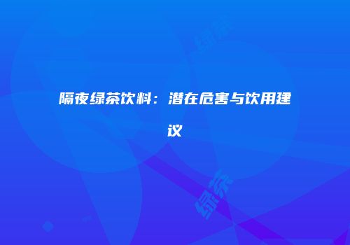 隔夜绿茶饮料：潜在危害与饮用建议