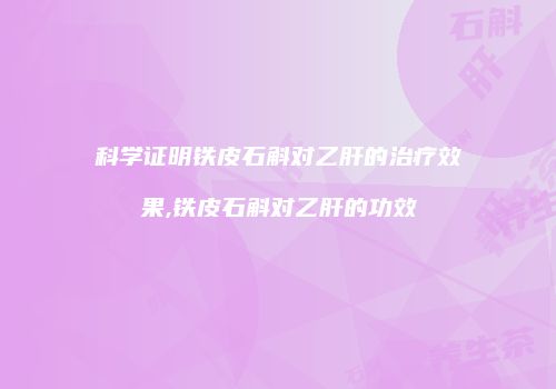 科学证明铁皮石斛对乙肝的治疗效果,铁皮石斛对乙肝的功效